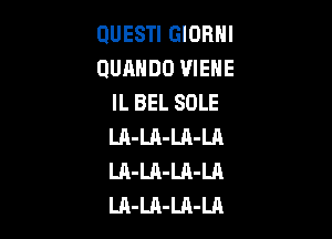 OUESTI GIORNI
QUAHDO VIEHE
IL BEL SOLE

LA-Ul-LA-LA
LA-LA-Ul-Ul
LA-LA-Ul-LA