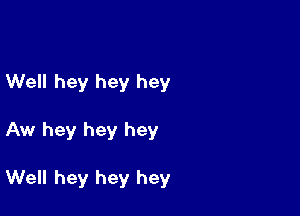 Well hey hey hey

Aw hey hey hey

Well hey hey hey