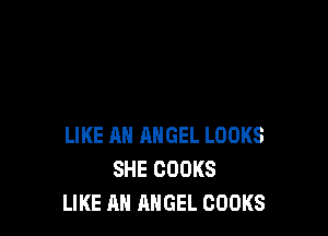 LIKE AN ANGEL LOOKS
SHE COOKS
LIKE AN ANGEL COOKS