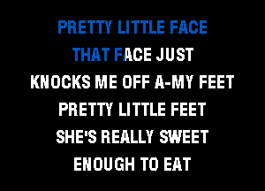 PRETTY LITTLE FACE
THAT FACE JUST
KHOCKS ME OFF A-MY FEET
PRETTY LITTLE FEET
SHE'S REALLY SWEET
ENOUGH TO EAT