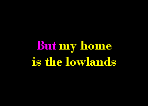 But my home

is the lowlands