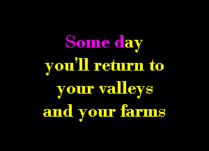 Some day

you'll return to
your valleys

and your farms