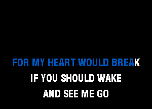 FOR MY HEART WOULD BRERK
IF YOU SHOULD WAKE
AND SEE ME GO