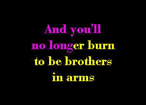 And you'll

no longer burn

to be brothers
in arms