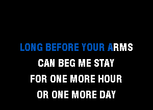 LONG BEFORE YOUR ARMS
CAN BEG ME STAY
FOR ONE MORE HOUR
0R ONE MORE DAY