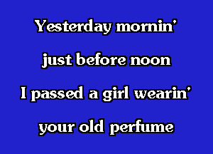 Yesterday momin'
just before noon

1 passed a girl wearin'

your old perfume l