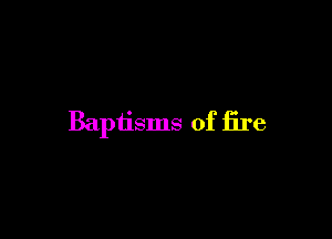 Baptisms of fire
