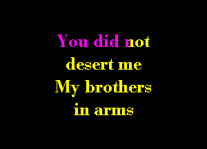 You did not
desert me

My brothers

inarms