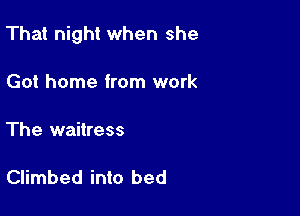 That night when she

Got home from work

The waitress

Climbed into bed