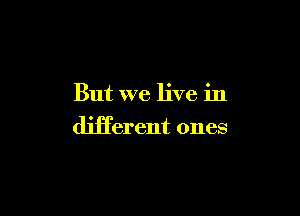 But we live in

Merent ones