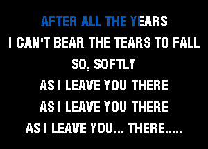 AFTER ALL THE YEARS
I CAN'T BEAR THE TEARS T0 FALL
80, SOFTLY
ASI LEAVE YOU THERE
ASI LEAVE YOU THERE
AS I LEAVE YOU... THERE .....