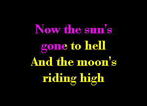 Now the sun's

gone to hell

And the moon's
riding high