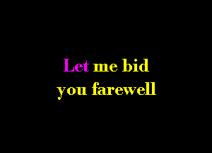 Let me bid

you farewell