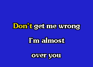 Don't get me wrong

I'm almost

over you