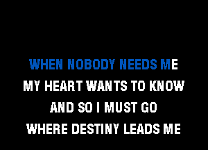 WHEN NOBODY NEEDS ME
MY HEART WANTS TO KNOW
AND SO I MUST GO
WHERE DESTINY LEADS ME
