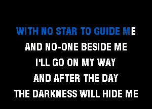 WITH NO STAR T0 GUIDE ME
AND HO-OHE BESIDE ME
I'LL GO ON MY WAY
AND AFTER THE DAY
THE DARKNESS WILL HIDE ME