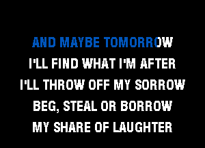 AND MAYBE TOMORROW
I'LL FIND WHAT I'M AFTER
I'LL THROW OFF MY SORROW
BEG, STEAL 0R BORROW
MY SHARE 0F LAUGHTER