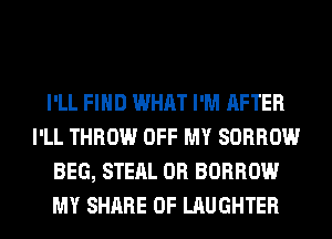 I'LL FIND WHAT I'M AFTER
I'LL THROW OFF MY SORROW
BEG, STEAL 0R BORROW
MY SHARE 0F LAUGHTER