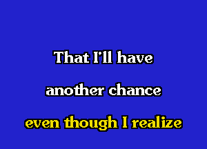 That I'll have

another chance

even though I realize