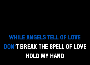 WHILE ANGELS TELL OF LOVE
DON'T BREAK THE SPELL OF LOVE
HOLD MY HAND