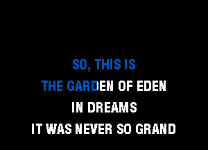 80, THIS IS

THE GARDEN OF EDEN
IH DREAMS
IT WAS NEVER SO GRAND
