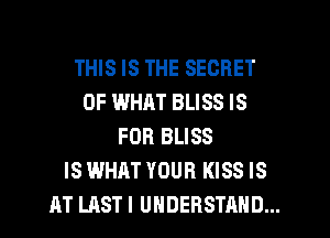 THIS IS THE SECRET
OF WHAT BLISS IS
FOR BLISS
IS WHAT YOUR KISS IS
AT LAST I UNDERSTAND...