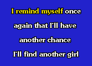 I remind myself once
again that I'll have
another chance

I'll find another girl