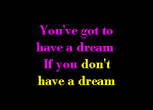 Y ou've got to

have a dream
If you don't
have a dream