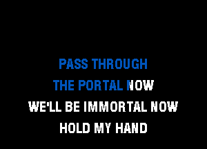 PASS THROUGH

THE PORTRL HOW
WE'LL BE IMMORTAL HOW
HOLD MY HAND