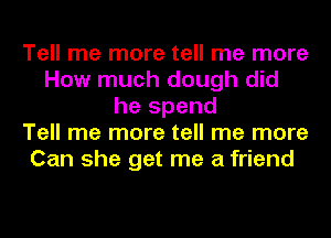 Tell me more tell me more
How much dough did
he spend
Tell me more tell me more
Can she get me a friend