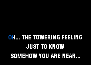 0H... THE TOWERIHG FEELING
JUST TO KNOW
SOMEHOW YOU ARE HEAR...