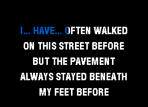 I... HAVE... OFTEN WALKED
ON THIS STREET BEFORE
BUT THE PAVEMENT
ALWAYS STAYED BEHEATH
MY FEET BEFORE