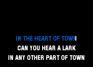 IN THE HEART OF TOWN
CAN YOU HEAR A LARK
IN ANY OTHER PART OF TOWN