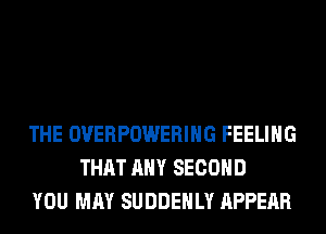 THE OVERPOWERIHG FEELING
THAT ANY SECOND
YOU MAY SUDDEHLY APPEAR