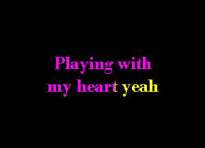 Playing with

my heart yeah