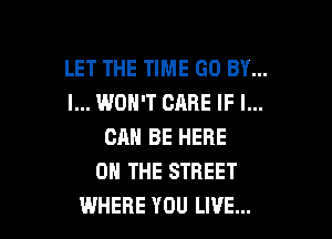 LET THE TIME GO BY...
I... WON'T CARE IF I...

CAN BE HERE
ON THE STREET
WHERE YOU LIVE...
