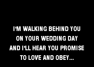 I'M WALKING BEHIND YOU
ON YOUR WEDDING DAY
AND I'LL HEAR YOU PROMISE
TO LOVE AND OBEY...
