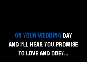 ON YOUR WEDDING DAY
AND I'LL HEAR YOU PROMISE
TO LOVE AND OBEY...