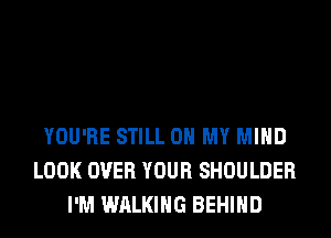 YOU'RE STILL OH MY MIND
LOOK OVER YOUR SHOULDER
I'M WALKING BEHIND