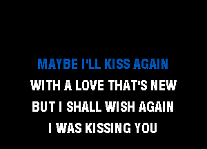 MMBE I'LL KISS AGAIN
WITH A LOVE THAT'S NEW
BUT I SHALL WISH AGAIN

I W118 KISSING YOU