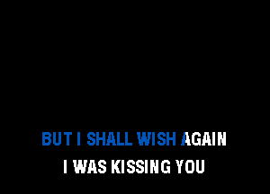 BUTI SHALL WISH AGAIN
I WAS KISSING YOU