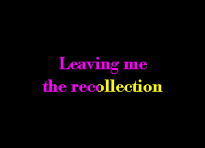 Leaving me

the recollection