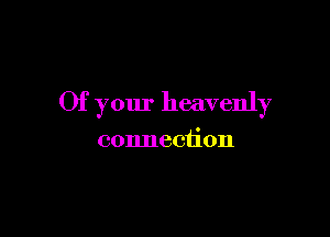 Of your heavenly

connection