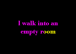I walk into an

empty room