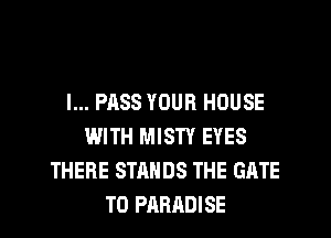 l... PASS YOUR HOUSE
WITH MISTY EYES
THERE STANDS THE GATE
T0 PARADISE
