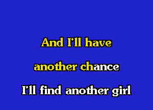 And I'll have

another chance

I'll find another girl