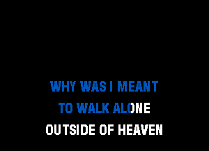 WHY WAS I MEANT
T0 WALK ALONE
OUTSIDE OF HEAVEN