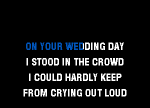ON YOUR WEDDING DAY
I STOOD IN THE CROWD
I COULD HARDLY KEEP

FROM CRYIHG OUT LOUD