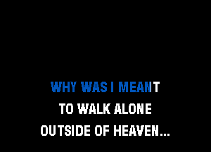 WHY was I MEANT
T0 WALK ALONE
OUTSIDE OF HEAVEN...