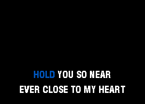 HOLD YOU SO HEAR
EVER CLOSE TO MY HEART